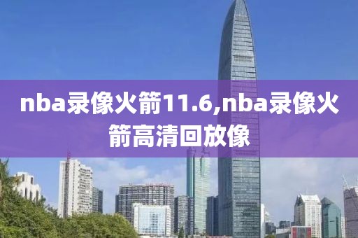 nba录像火箭11.6,nba录像火箭高清回放像