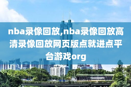 nba录像回放,nba录像回放高清录像回放网页版点就进点平台游戏org