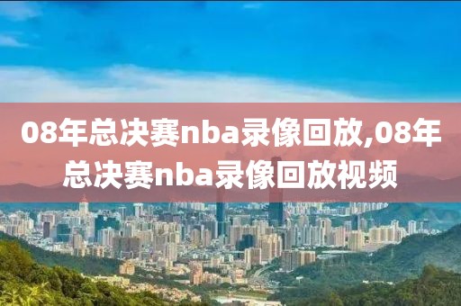 08年总决赛nba录像回放,08年总决赛nba录像回放视频
