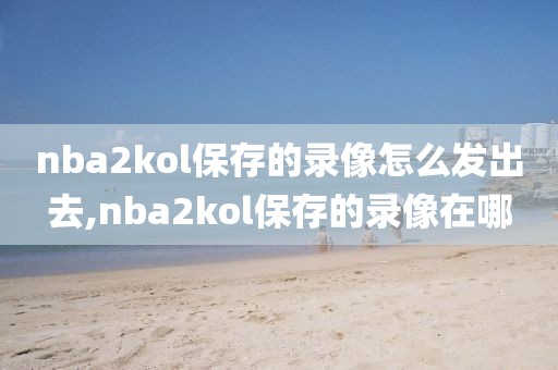 nba2kol保存的录像怎么发出去,nba2kol保存的录像在哪