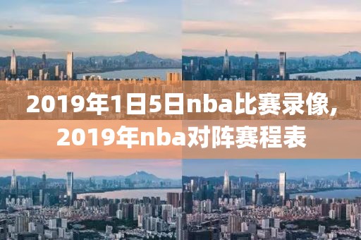 2019年1日5日nba比赛录像,2019年nba对阵赛程表