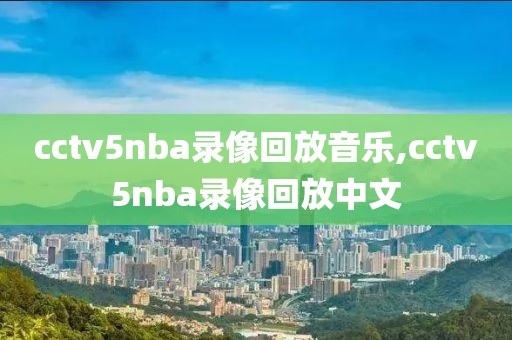 cctv5nba录像回放音乐,cctv5nba录像回放中文
