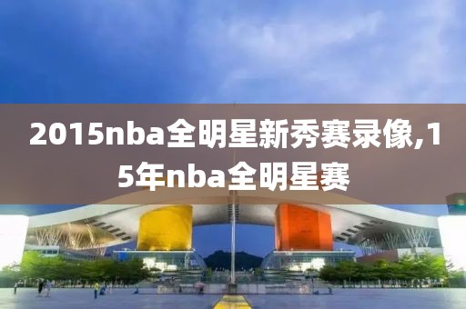 2015nba全明星新秀赛录像,15年nba全明星赛