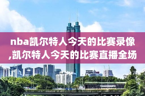 nba凯尔特人今天的比赛录像,凯尔特人今天的比赛直播全场
