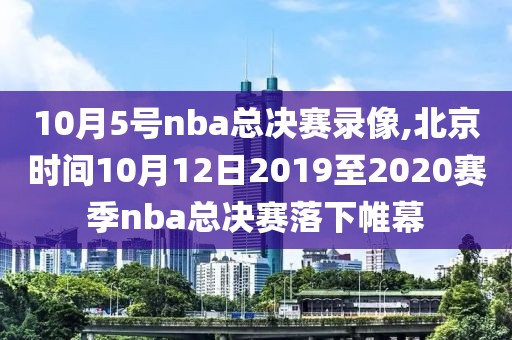 10月5号nba总决赛录像,北京时间10月12日2019至2020赛季nba总决赛落下帷幕