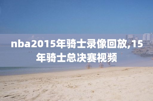 nba2015年骑士录像回放,15年骑士总决赛视频