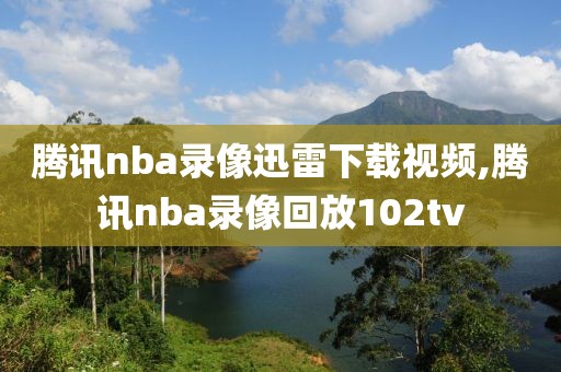 腾讯nba录像迅雷下载视频,腾讯nba录像回放102tv