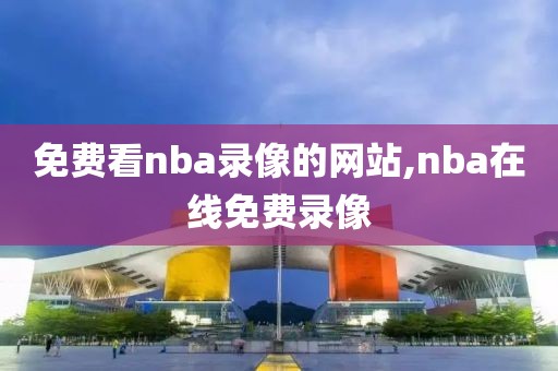 免费看nba录像的网站,nba在线免费录像