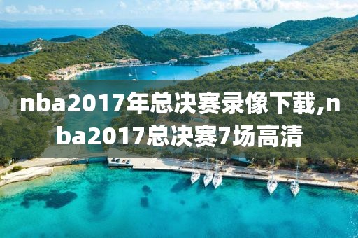 nba2017年总决赛录像下载,nba2017总决赛7场高清