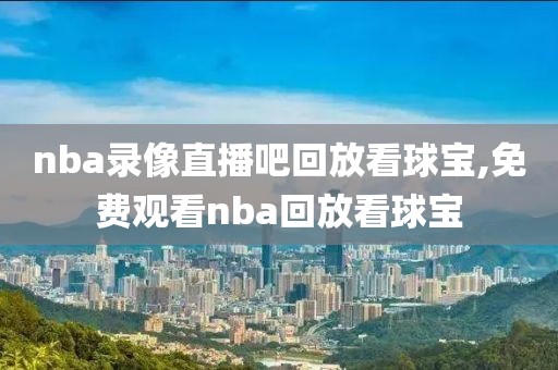 nba录像直播吧回放看球宝,免费观看nba回放看球宝
