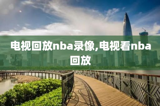 电视回放nba录像,电视看nba回放