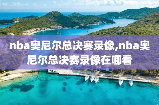 nba奥尼尔总决赛录像,nba奥尼尔总决赛录像在哪看