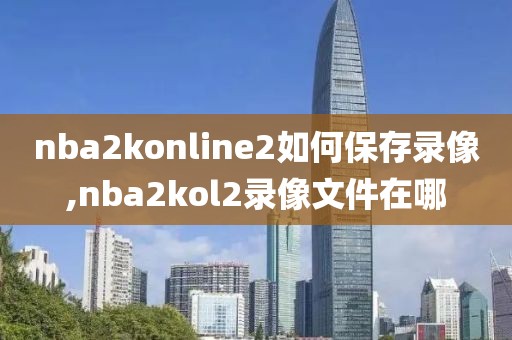 nba2konline2如何保存录像,nba2kol2录像文件在哪