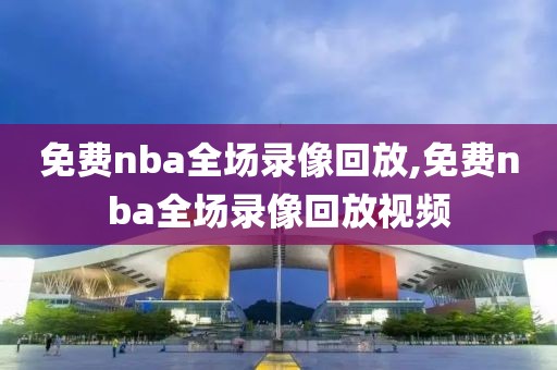 免费nba全场录像回放,免费nba全场录像回放视频