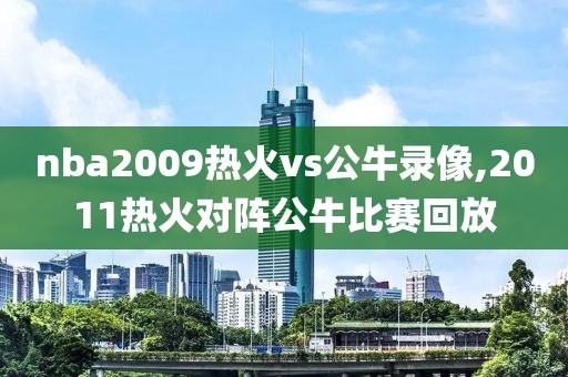 nba2009热火vs公牛录像,2011热火对阵公牛比赛回放