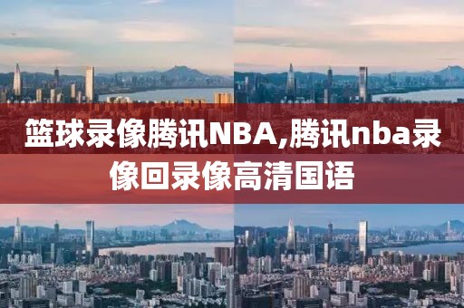 篮球录像腾讯NBA,腾讯nba录像回录像高清国语