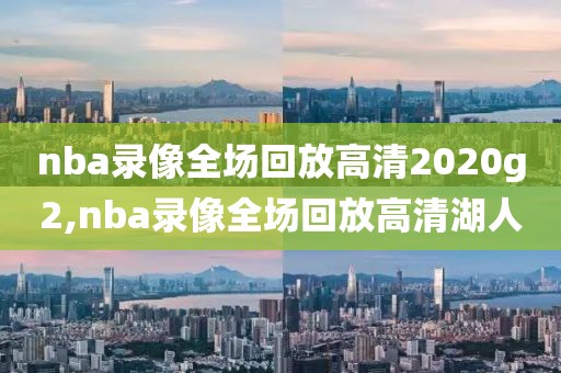 nba录像全场回放高清2020g2,nba录像全场回放高清湖人