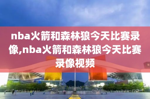 nba火箭和森林狼今天比赛录像,nba火箭和森林狼今天比赛录像视频