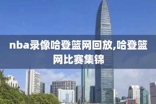 nba录像哈登篮网回放,哈登篮网比赛集锦