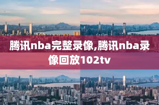 腾讯nba完整录像,腾讯nba录像回放102tv