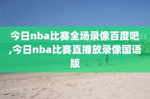 今日nba比赛全场录像百度吧,今日nba比赛直播放录像国语版