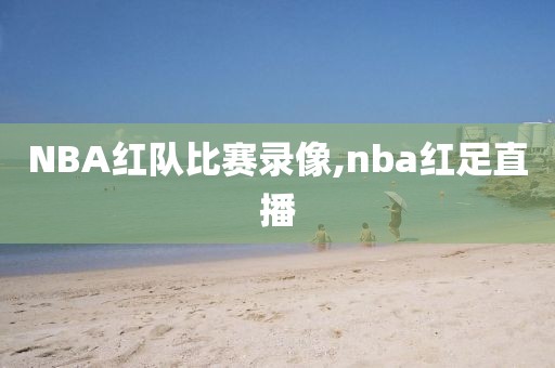NBA红队比赛录像,nba红足直播