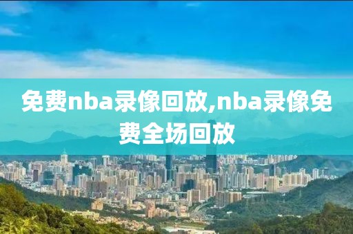 免费nba录像回放,nba录像免费全场回放