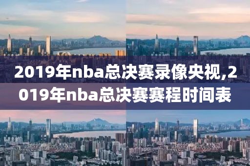 2019年nba总决赛录像央视,2019年nba总决赛赛程时间表