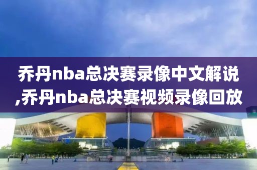 乔丹nba总决赛录像中文解说,乔丹nba总决赛视频录像回放
