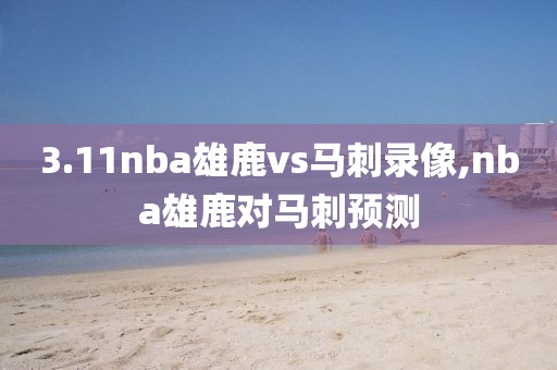 3.11nba雄鹿vs马刺录像,nba雄鹿对马刺预测