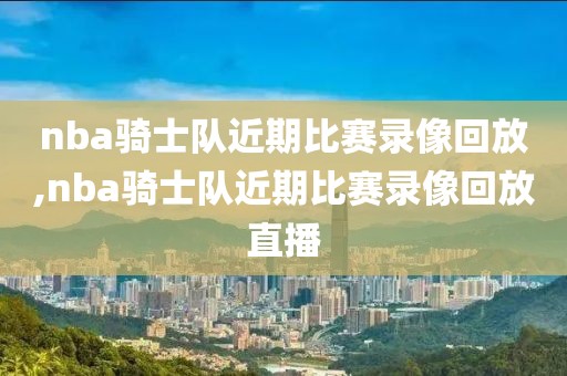 nba骑士队近期比赛录像回放,nba骑士队近期比赛录像回放直播