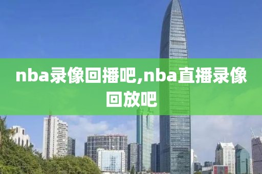 nba录像回播吧,nba直播录像回放吧