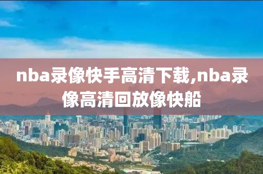 nba录像快手高清下载,nba录像高清回放像快船