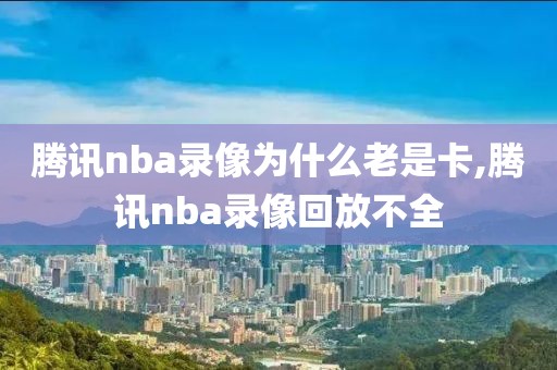 腾讯nba录像为什么老是卡,腾讯nba录像回放不全