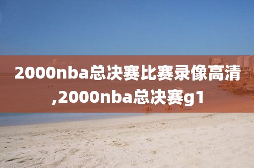 2000nba总决赛比赛录像高清,2000nba总决赛g1
