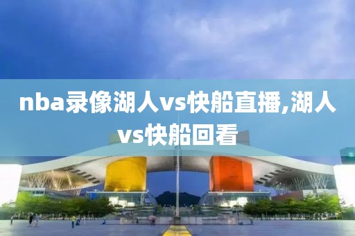 nba录像湖人vs快船直播,湖人vs快船回看