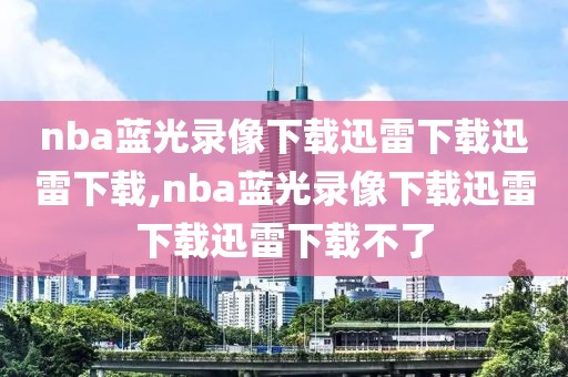 nba蓝光录像下载迅雷下载迅雷下载,nba蓝光录像下载迅雷下载迅雷下载不了