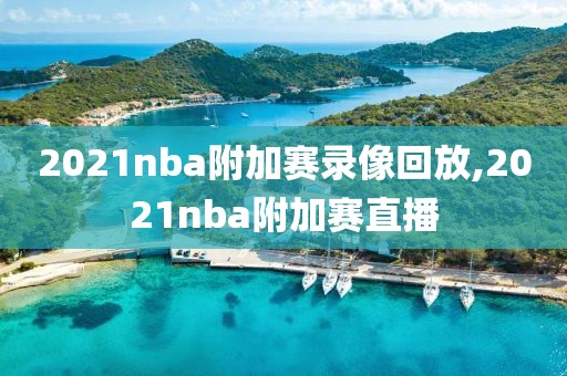2021nba附加赛录像回放,2021nba附加赛直播
