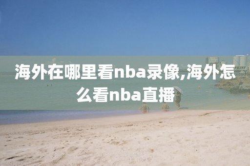 海外在哪里看nba录像,海外怎么看nba直播