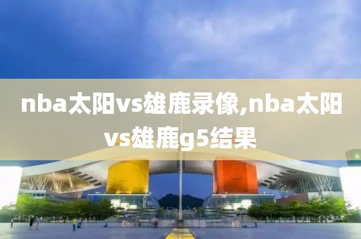 nba太阳vs雄鹿录像,nba太阳vs雄鹿g5结果