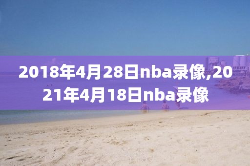 2018年4月28日nba录像,2021年4月18日nba录像