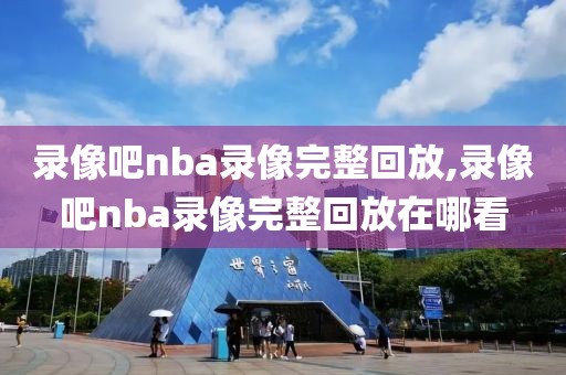录像吧nba录像完整回放,录像吧nba录像完整回放在哪看