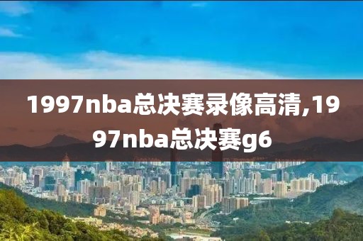 1997nba总决赛录像高清,1997nba总决赛g6