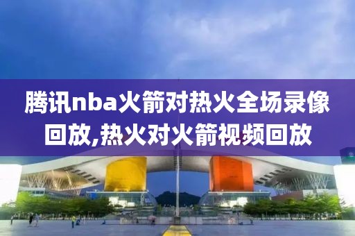 腾讯nba火箭对热火全场录像回放,热火对火箭视频回放