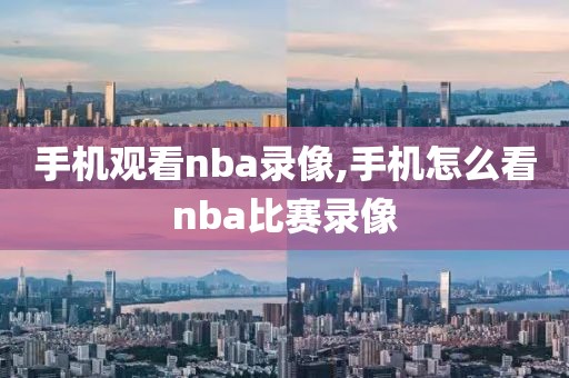 手机观看nba录像,手机怎么看nba比赛录像