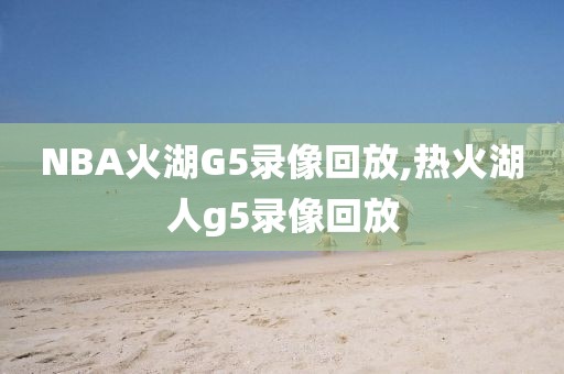 NBA火湖G5录像回放,热火湖人g5录像回放