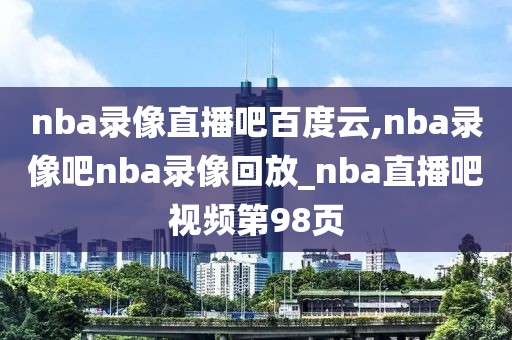 nba录像直播吧百度云,nba录像吧nba录像回放_nba直播吧视频第98页