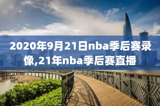 2020年9月21日nba季后赛录像,21年nba季后赛直播