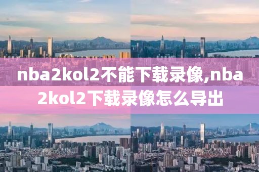 nba2kol2不能下载录像,nba2kol2下载录像怎么导出