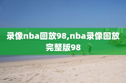 录像nba回放98,nba录像回放完整版98